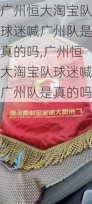 广州恒大淘宝队球迷喊广州队是真的吗,广州恒大淘宝队球迷喊广州队是真的吗