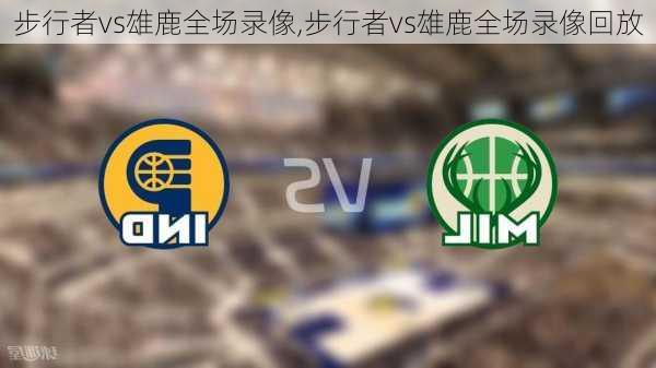 步行者vs雄鹿全场录像,步行者vs雄鹿全场录像回放