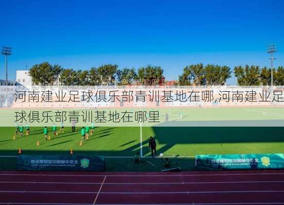 河南建业足球俱乐部青训基地在哪,河南建业足球俱乐部青训基地在哪里