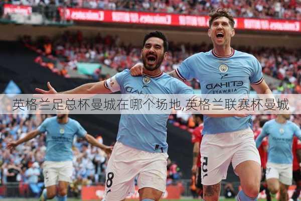 英格兰足总杯曼城在哪个场地,英格兰联赛杯曼城