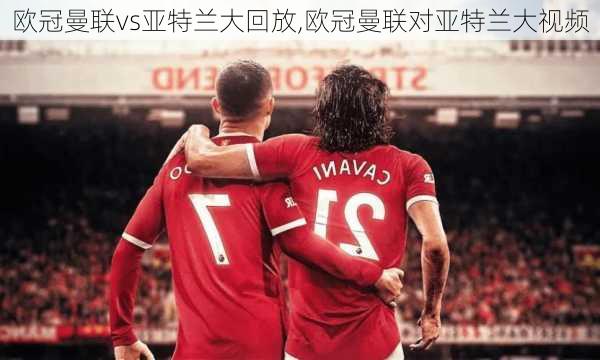 欧冠曼联vs亚特兰大回放,欧冠曼联对亚特兰大视频