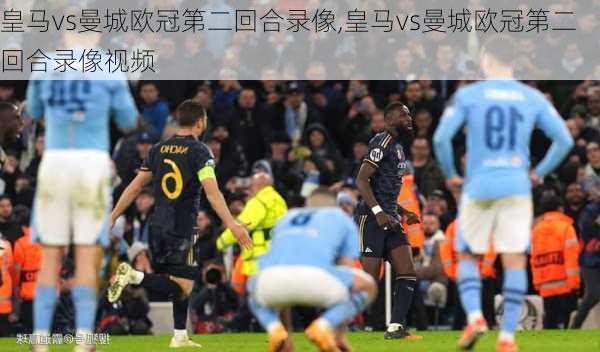 皇马vs曼城欧冠第二回合录像,皇马vs曼城欧冠第二回合录像视频