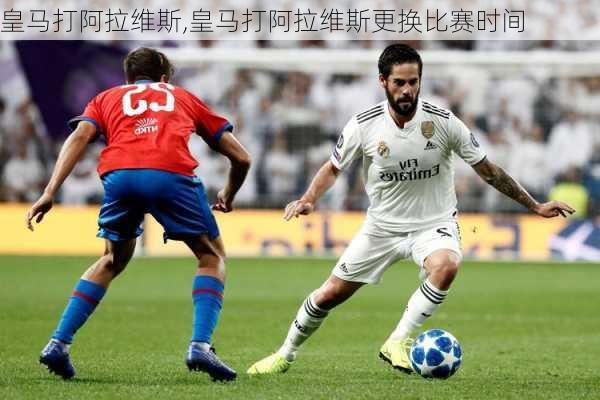 皇马打阿拉维斯,皇马打阿拉维斯更换比赛时间