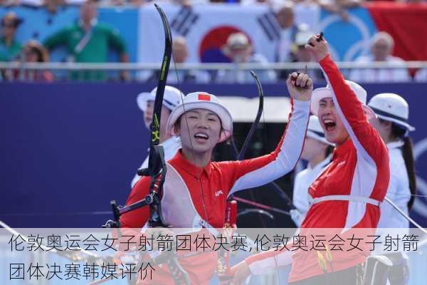 伦敦奥运会女子射箭团体决赛,伦敦奥运会女子射箭团体决赛韩媒评价