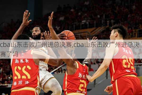 cba山东击败广州进总决赛,cba山东击败广州进总决赛了吗