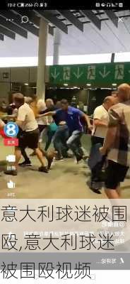 意大利球迷被围殴,意大利球迷被围殴视频