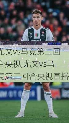 尤文vs马竞第二回合央视,尤文vs马竞第二回合央视直播