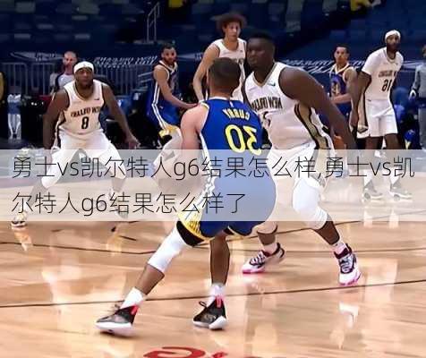 勇士vs凯尔特人g6结果怎么样,勇士vs凯尔特人g6结果怎么样了