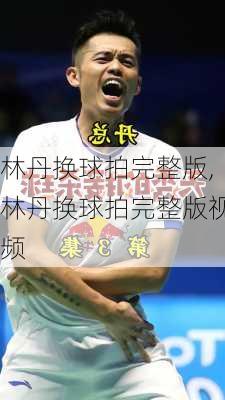 林丹换球拍完整版,林丹换球拍完整版视频