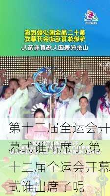 第十二届全运会开幕式谁出席了,第十二届全运会开幕式谁出席了呢