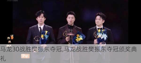 马龙30战胜樊振东夺冠,马龙战胜樊振东夺冠颁奖典礼