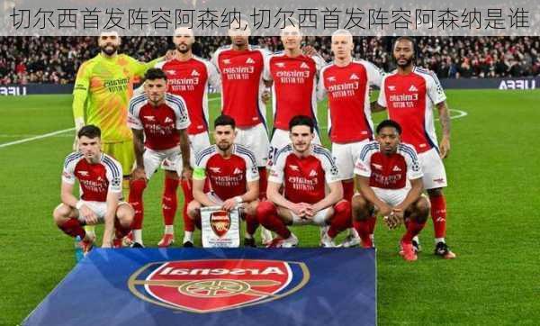 切尔西首发阵容阿森纳,切尔西首发阵容阿森纳是谁