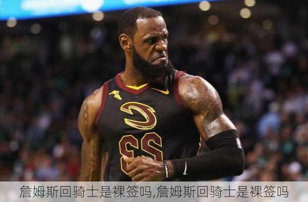 詹姆斯回骑士是裸签吗,詹姆斯回骑士是裸签吗