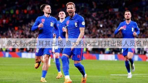 意大利vs土耳其出场,意大利vs土耳其出场人员名单