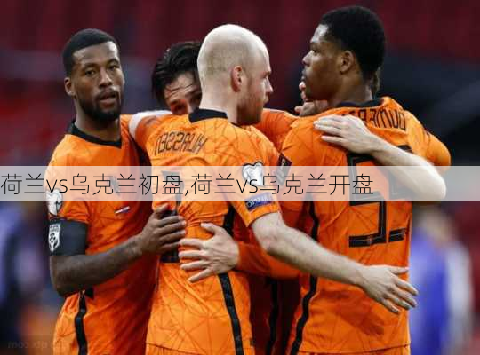 荷兰vs乌克兰初盘,荷兰vs乌克兰开盘