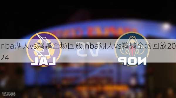 nba湖人vs鹈鹕全场回放,nba湖人vs鹈鹕全场回放2024