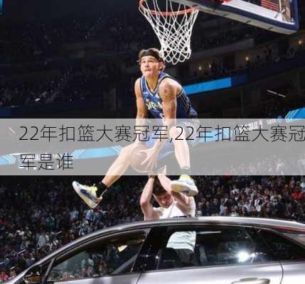 22年扣篮大赛冠军,22年扣篮大赛冠军是谁