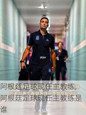 阿根廷足球现任主教练,阿根廷足球现任主教练是谁
