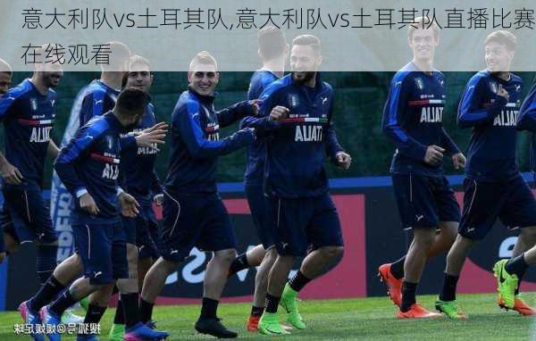 意大利队vs土耳其队,意大利队vs土耳其队直播比赛在线观看