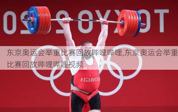 东京奥运会举重比赛回放哔哩哔哩,东京奥运会举重比赛回放哔哩哔哩视频