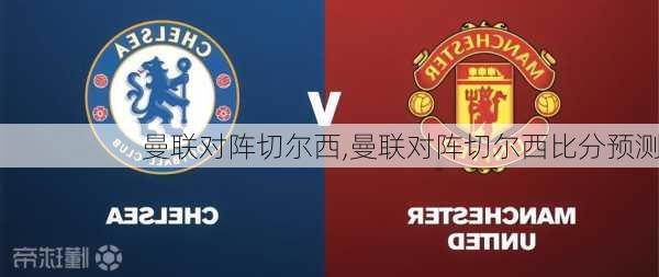 曼联对阵切尔西,曼联对阵切尔西比分预测