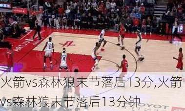 火箭vs森林狼末节落后13分,火箭vs森林狼末节落后13分钟