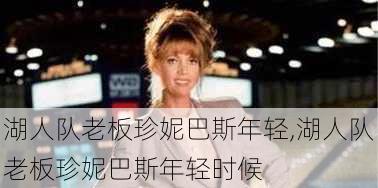 湖人队老板珍妮巴斯年轻,湖人队老板珍妮巴斯年轻时候