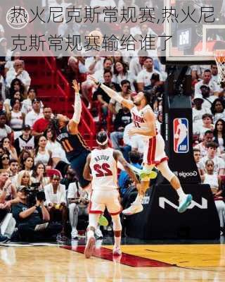 热火尼克斯常规赛,热火尼克斯常规赛输给谁了