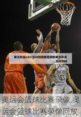 奥运会篮球比赛录像,奥运会篮球比赛录像回放