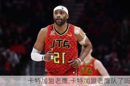 卡特加盟老鹰,卡特加盟老鹰队了吗