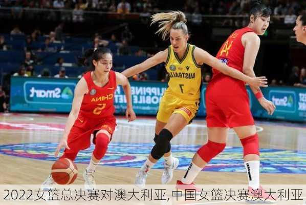 2022女篮总决赛对澳大利亚,中国女篮决赛澳大利亚