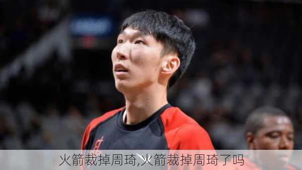 火箭裁掉周琦,火箭裁掉周琦了吗