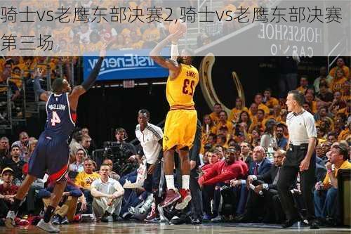 骑士vs老鹰东部决赛2,骑士vs老鹰东部决赛第三场