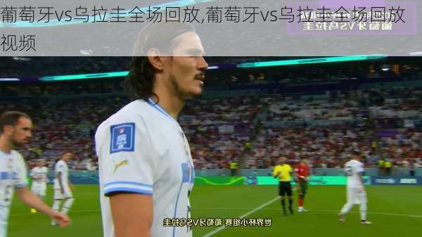 葡萄牙vs乌拉圭全场回放,葡萄牙vs乌拉圭全场回放视频