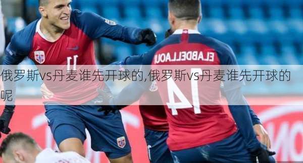 俄罗斯vs丹麦谁先开球的,俄罗斯vs丹麦谁先开球的呢