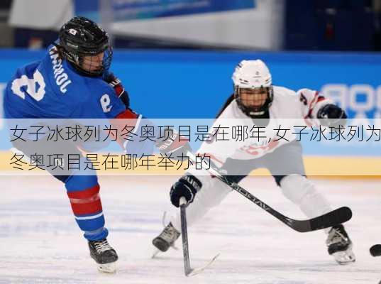 女子冰球列为冬奥项目是在哪年,女子冰球列为冬奥项目是在哪年举办的