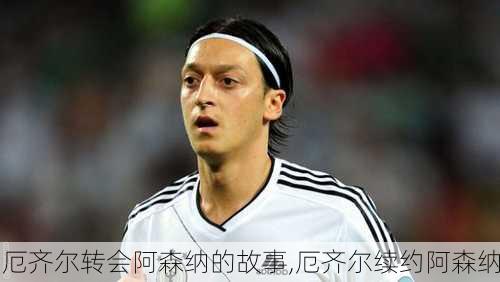厄齐尔转会阿森纳的故事,厄齐尔续约阿森纳