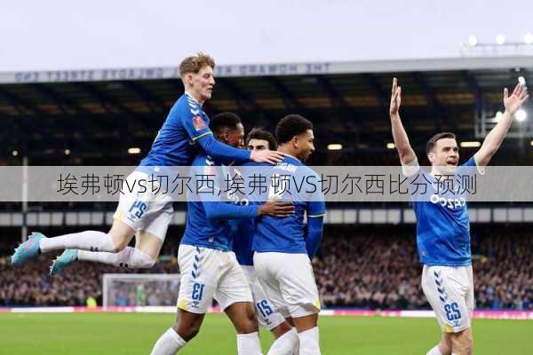 埃弗顿vs切尔西,埃弗顿VS切尔西比分预测