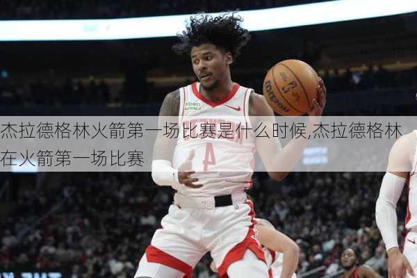 杰拉德格林火箭第一场比赛是什么时候,杰拉德格林在火箭第一场比赛