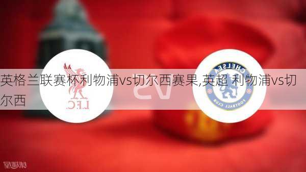 英格兰联赛杯利物浦vs切尔西赛果,英超 利物浦vs切尔西