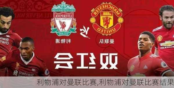 利物浦对曼联比赛,利物浦对曼联比赛结果