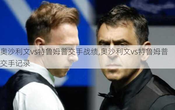 奥沙利文vs特鲁姆普交手战绩,奥沙利文vs特鲁姆普交手记录