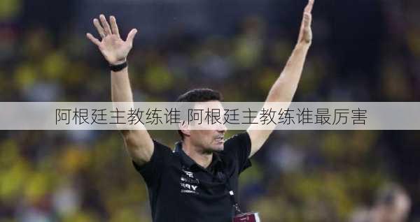 阿根廷主教练谁,阿根廷主教练谁最厉害