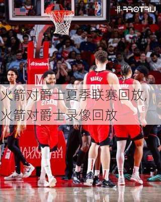 火箭对爵士夏季联赛回放,火箭对爵士录像回放