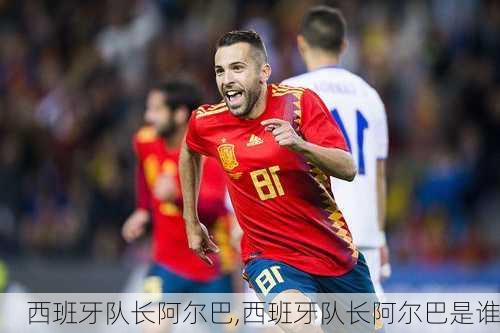 西班牙队长阿尔巴,西班牙队长阿尔巴是谁