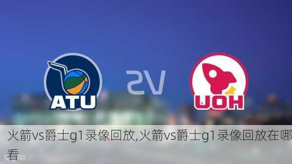 火箭vs爵士g1录像回放,火箭vs爵士g1录像回放在哪看
