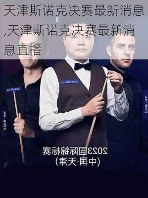 天津斯诺克决赛最新消息,天津斯诺克决赛最新消息直播
