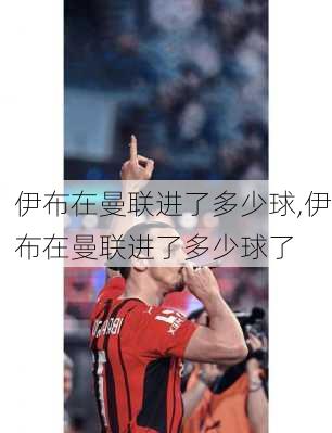 伊布在曼联进了多少球,伊布在曼联进了多少球了