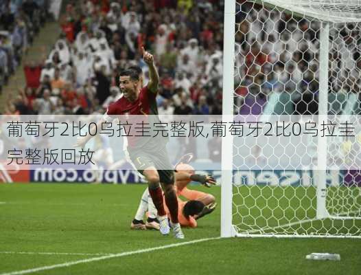 葡萄牙2比0乌拉圭完整版,葡萄牙2比0乌拉圭完整版回放