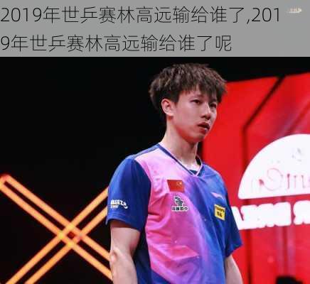 2019年世乒赛林高远输给谁了,2019年世乒赛林高远输给谁了呢
